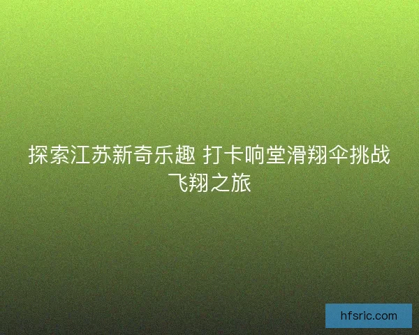 探索江苏新奇乐趣 打卡响堂滑翔伞挑战飞翔之旅