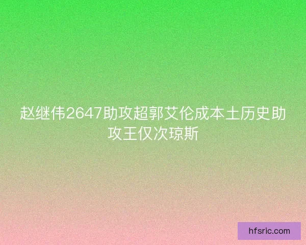 赵继伟2647助攻超郭艾伦成本土历史助攻王仅次琼斯