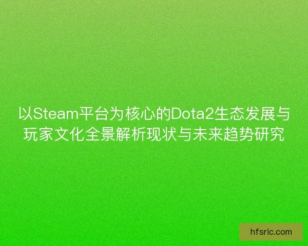 以Steam平台为核心的Dota2生态发展与玩家文化全景解析现状与未来趋势研究